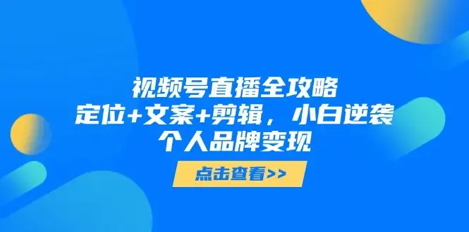 视频号直播全攻略，定位+文案+剪辑，小白逆袭个人品牌变现_云峰项目库