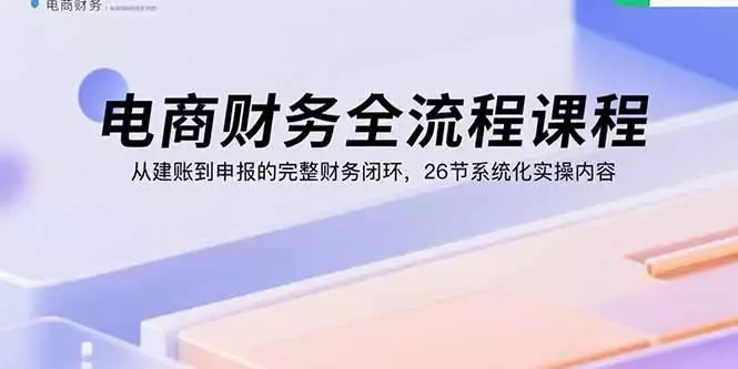 电商财务全流程课程：从建账到申报的完整财务闭环，26节系统化实操内容_云峰项目库