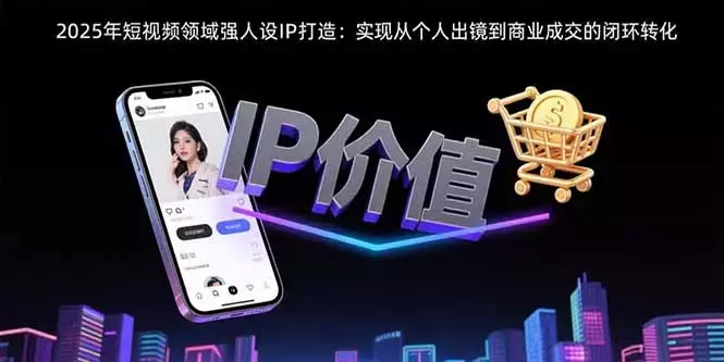 2025年短视频领域人设IP打造：实现从个人出镜到商业成交的闭环转化_云峰项目库