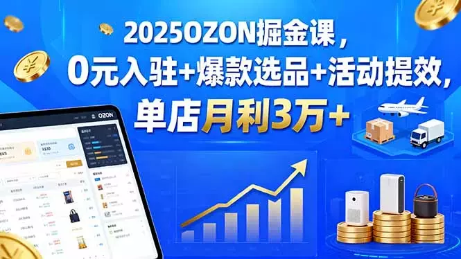 2025OZON掘金课，0元入驻+爆款选品+活动提效，单店月利3万+_云峰项目库