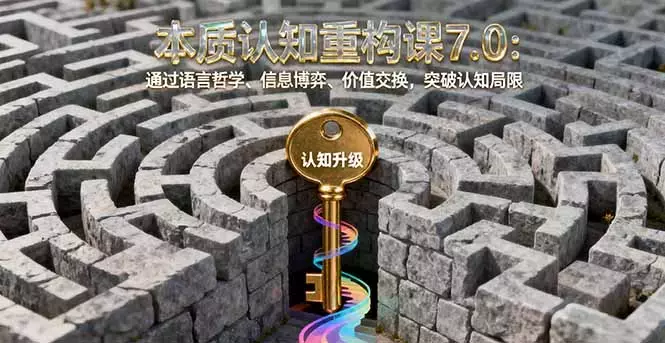 本质认知重构课7.0：通过语言哲学、信息博弈、价值交换，突破认知局限_云峰项目库