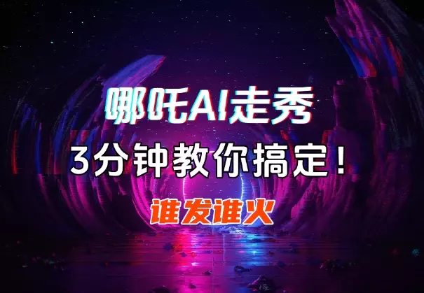 哪吒走秀AI视频谁发谁火，3分钟教你搞定！_云峰项目库