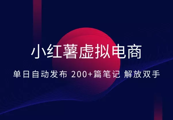 小红薯虚拟电商实战：单日自动发布 200+篇笔记解放双手_云峰项目库