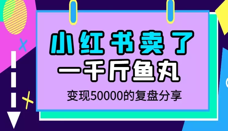 小白从0到1跑通小红书电商渠道，4个月卖了1000斤福州鱼丸，变现50000的复盘【图文】_云峰项目库