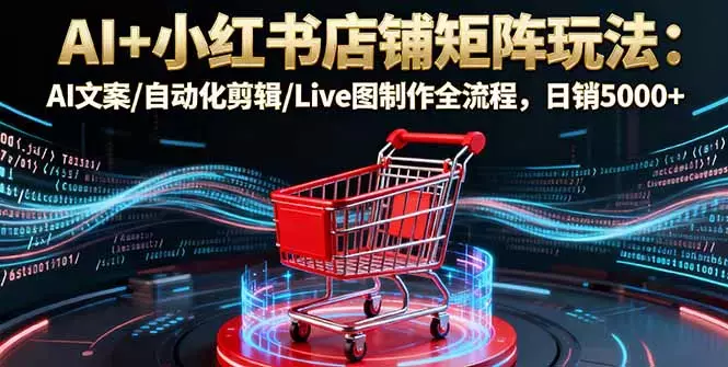 AI+小红书店铺矩阵玩法：AI文案/自动化剪辑/Live图制作全流程，日销5000+_云峰项目库