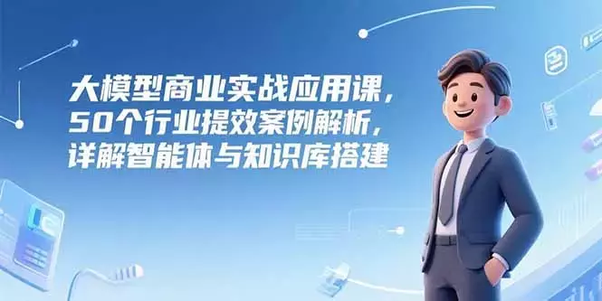 大模型商业实战应用课，50个行业提效案例解析，详解智能体与知识库搭建_云峰项目库