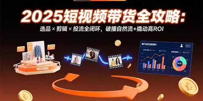 2025短视频带货全攻略：选品×剪辑×投流全闭环，破播自然流+撬动高ROI_云峰项目库