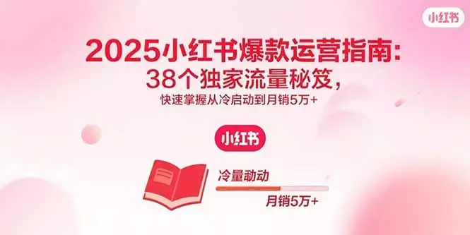 2025小红书爆款运营指南：38个独家流量秘笈，快速掌握从冷启动到月销5万+_云峰项目库