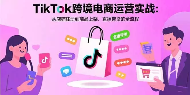 TikTok跨境电商运营实战：从店铺注册到商品上架、直播带货的全流程_云峰项目库