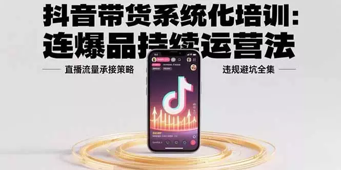 抖音带货系统化培训：连爆品持续运营法，直播流量承接策略，违规避坑全集_云峰项目库