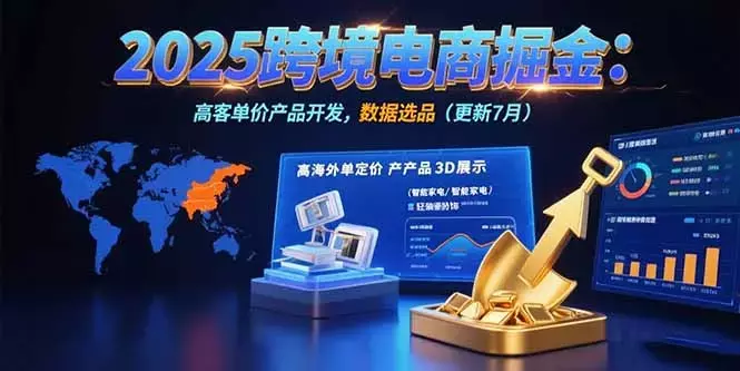 2025跨境电商掘金：蓝海市场定位，高客单价产品开发，数据选品(更新7月)_云峰项目库