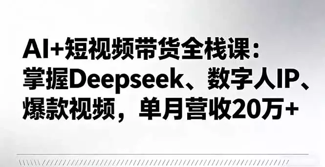 AI+短视频带货全栈课：掌握Deepseek、数字人IP、爆款视频，单月营收20万+_云峰项目库