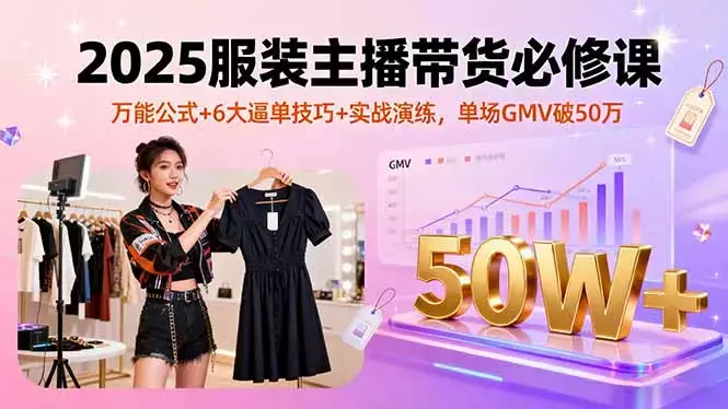 2025服装主播带货必修课，万能公式+6大逼单技巧+实战演练，单场GMV破50万_云峰项目库