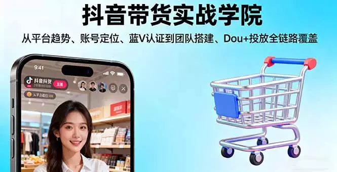 抖音带货实战学院:从平台趋势/账号定位/蓝V认证到团队搭建/Dou+投放全链路_云峰项目库