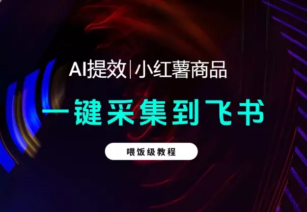 【喂饭教程】手机一键采集小红薯商品到飞书多维表格_云峰项目库