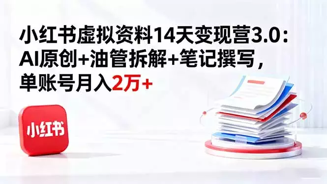 小红书虚拟资料14天变现营3.0：AI原创+油管拆解+笔记撰写，单账号月入2万+_云峰项目库