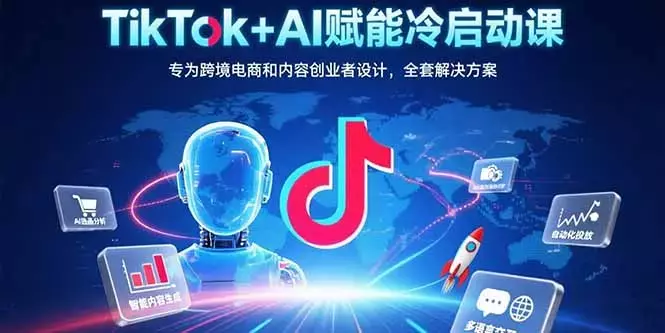 TikTok+AI赋能冷启动课：专为跨境电商和内容创业者设计，全套解决方案_云峰项目库
