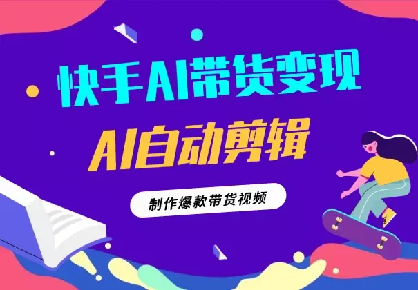 快手AI带货变现:AI自动剪辑,制作爆款带货视频_云峰项目库