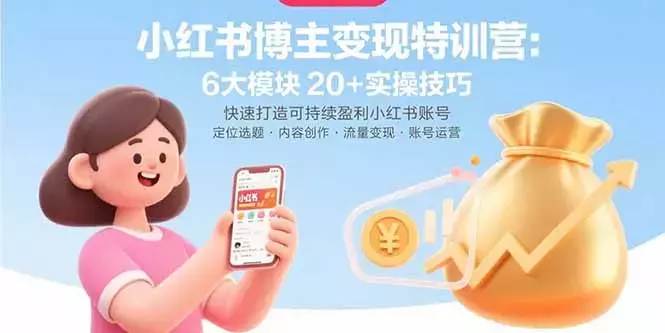 小红书博主变现特训营:6大模块20+实操技巧 快速打造可持续盈利小红书账号_云峰项目库