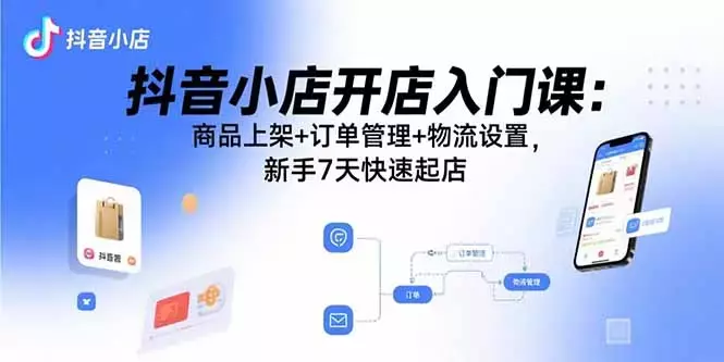 抖音小店开店入门课：商品上架+订单管理+物流设置，新手7天快速起店_云峰项目库