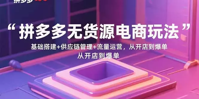拼多多无货源电商玩法：基础搭建+供应链管理+流量运营，从开店到爆单_云峰项目库