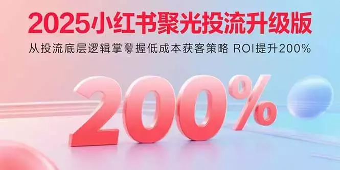 2025小红书聚光投流升级版 从投流底层逻辑掌握低成本获客策略 ROI提升200%_云峰项目库