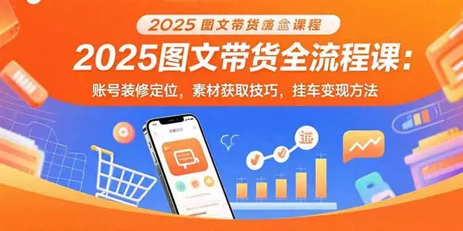 2025图文带货全流程课：账号装修定位，素材获取技巧，挂车变现方法_云峰项目库