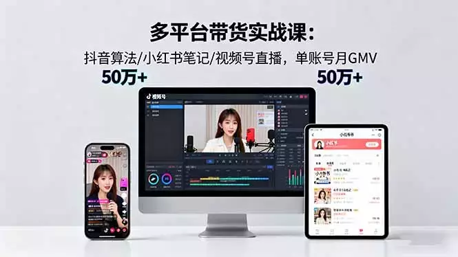 多平台带货实战课18.0:抖音算法/小红书笔记/视频号直播,单账号月GMV50w+_云峰项目库