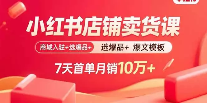 小红书店铺卖货课：商城入驻+选爆品+爆文模板，7天首单月销10万+_云峰项目库