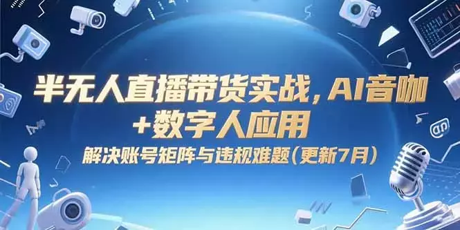 半无人直播带货实战，AI音咖+数字人应用 解决账号矩阵与违规难题(更新7月)_云峰项目库