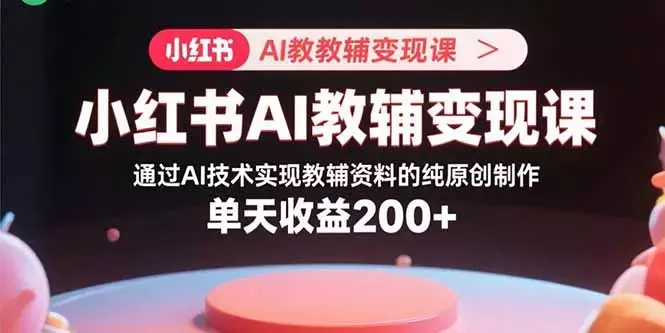 小红书AI教辅变现课，通过AI技术实现教辅资料的纯原创制作 单天收益200+_云峰项目库