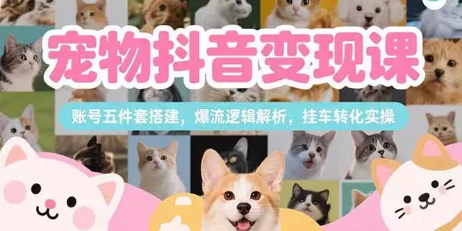 宠物抖音变现课，账号五件套搭建，爆流逻辑解析，挂车转化实操_云峰项目库