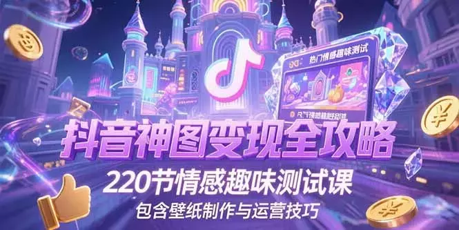 抖音神图变现全攻略，220节情感趣味测试课，包含壁纸制作与运营技巧_云峰项目库