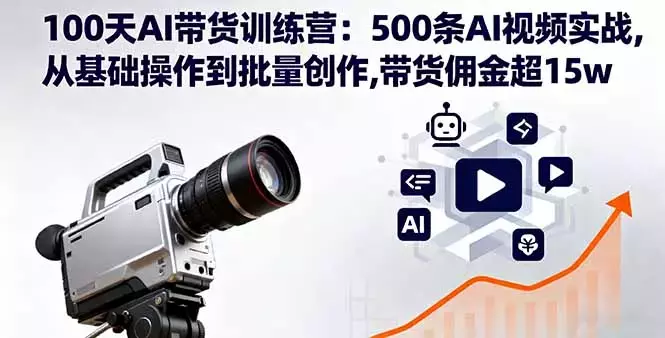 100天AI带货训练营：500条AI视频实战,从基础操作到批量创作,带货佣金超15w_云峰项目库