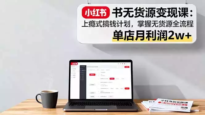 小红书无货源变现课：上瘾式搞钱计划，掌握无货源全流程，单店月利润2w+_云峰项目库