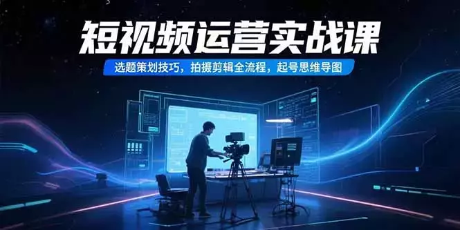 短视频运营实战课，选题策划技巧，拍摄剪辑全流程，起号思维导图_云峰项目库