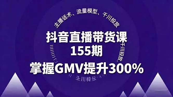 抖音直播带货课155期，主播话术、流量模型、千川投放，掌握GMV提升300%_云峰项目库
