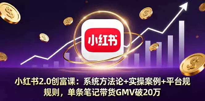小红书2.0创富课：系统方法论+实操案例+平台规则，单条笔记带货GMV破20万_云峰项目库