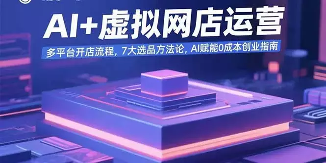 AI+虚拟网店运营:多平台开店流程,7大选品方法论,AI赋能0成本创业指南_云峰项目库