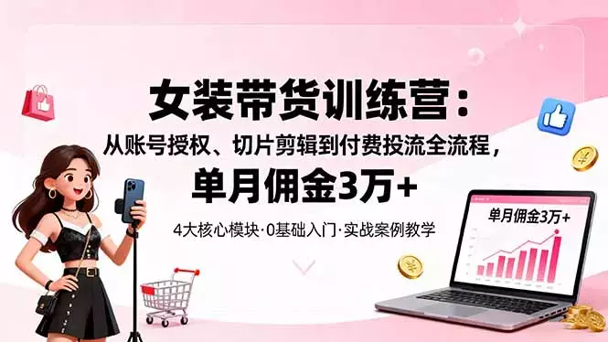 女装带货特训营：从账号授权、切片剪辑到付费投流全流程，单月佣金3万+_云峰项目库