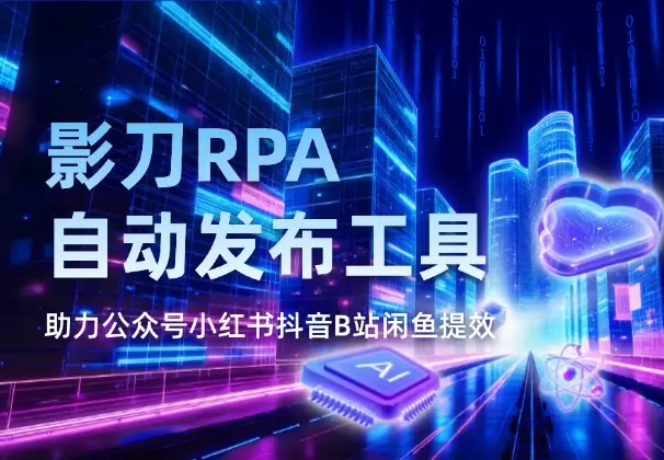 影刀RPA自动发布工具，助力公众号小红书抖音B站闲鱼提效_云峰项目库