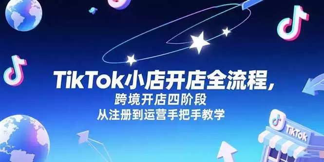 TikTok小店开店全流程,跨境开店四阶段,从注册到运营手把手教学_云峰项目库