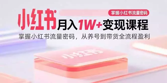 小红书月入1W+变现课程：掌握小红书流量密码，从养号到带货全流程盈利_云峰项目库