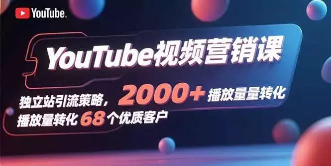 YouTube视频营销课，独立站引流策略，2000+播放量转化68个优质客户_云峰项目库