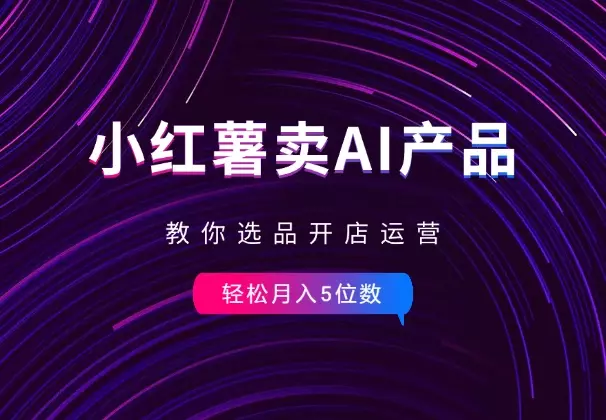 小红书卖AI虚拟产品，教你选品开店运营，月入5位数_云峰项目库
