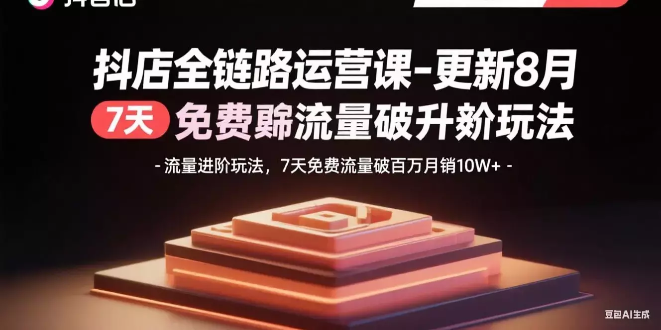 抖店全链路运营课-更新8月：流量进阶玩法，7天免费流量破百万月销10W+_云峰项目库