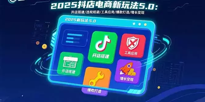 2025抖店电商新玩法5.0：开店搭建/违规规避/工具应用,快速掌握基础运营_云峰项目库