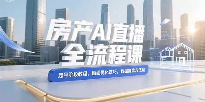 房产AI直播全流程课，起号阶段教程，画面优化技巧，数据复盘方法论_云峰项目库