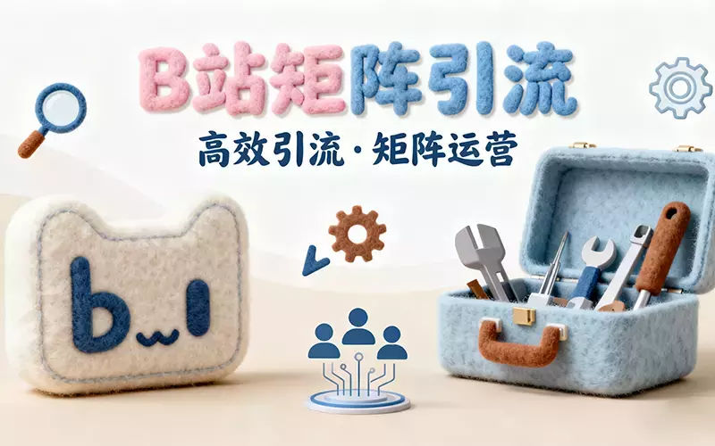 B站矩阵引流:低成本获客的实操全攻略_云峰项目库