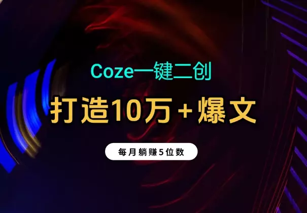 Coze一键二创:2分钟打造10万+爆文;每月躺赚5位数_云峰项目库